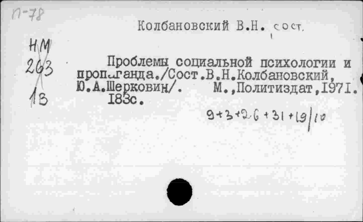 ﻿Колбановский В.Н. сосу.
I
Проблемы социальной психологии и проплава а. /С ост .В.Н. Колбановский, Ю.А.Шелковин/.	М.»Политиздат,1971.